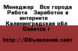 Менеджер - Все города Работа » Заработок в интернете   . Калининградская обл.,Советск г.